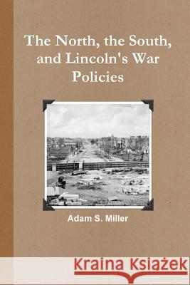 The North, the South, and Lincoln's War Policies Adam S. Miller 9781329554108 Lulu.com - książka