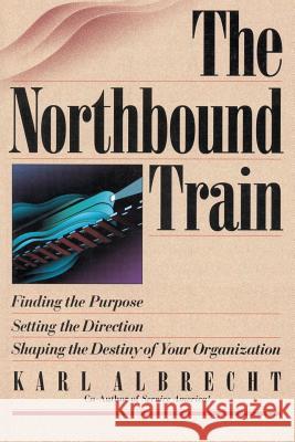 The Northbound Train: Finding the Purpose, Setting the Direction, Shaping the Destiny of Your Organization Dr Karl Albrecht 9780913351154 Karl Albrecht International - książka