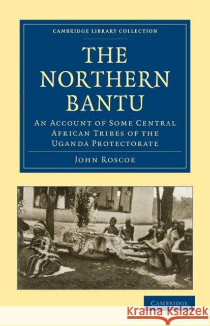 The Northern Bantu: An Account of Some Central African Tribes of the Uganda Protectorate Roscoe, John 9781108010726 Cambridge University Press - książka