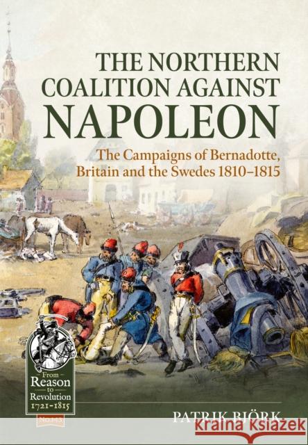The Northern Coalition against Napoleon: The Campaigns of Bernadotte, Britain and the Swedes 1810-1815 Patrik Bjork 9781804517093 Helion & Company - książka