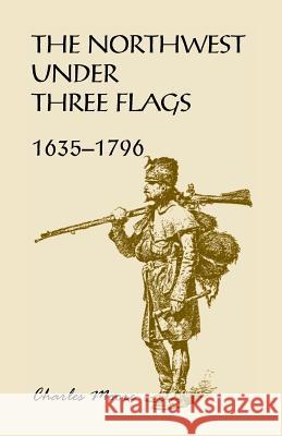 The Northwest Under Three Flags: 1635-1796 Charles Moore 9780788415913 Heritage Books - książka