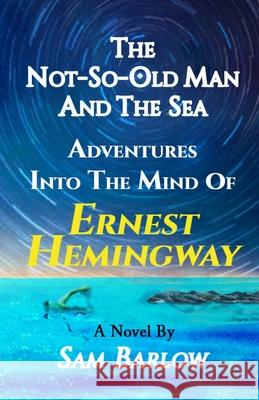 The Not-So-Old Man and the Sea: Adventures into the Mind of Ernest Hemingway Sam Barlow 9780970326935 Pri Inc./Perigree Publishing - książka