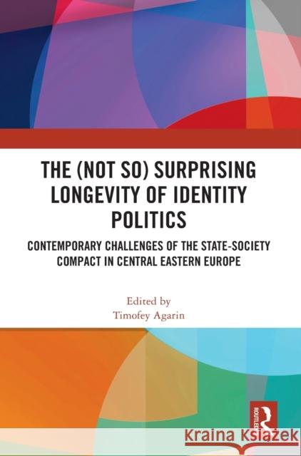 The (Not So) Surprising Longevity of Identity Politics: Contemporary Challenges of the State-Society Compact in Central Eastern Europe Timofey Agarin 9781032222622 Routledge - książka