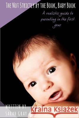 The Not Strictly by the Book, Baby Book: A realistic guide to parenting in the first year Gray, Sarah 9781718912366 Createspace Independent Publishing Platform - książka