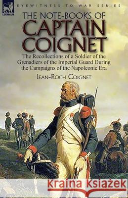The Note-Books of Captain Coignet: the Recollections of a Soldier of the Grenadiers of the Imperial Guard During the Campaigns of the Napoleonic Era--Complete & Unabridged Jean-Roch Coignet 9781782827597 Leonaur Ltd - książka