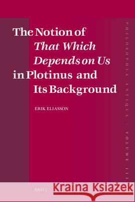 The Notion of That Which Depends on Us in Plotinus and Its Background Erik Eliasson 9789004166141 Brill Academic Publishers - książka