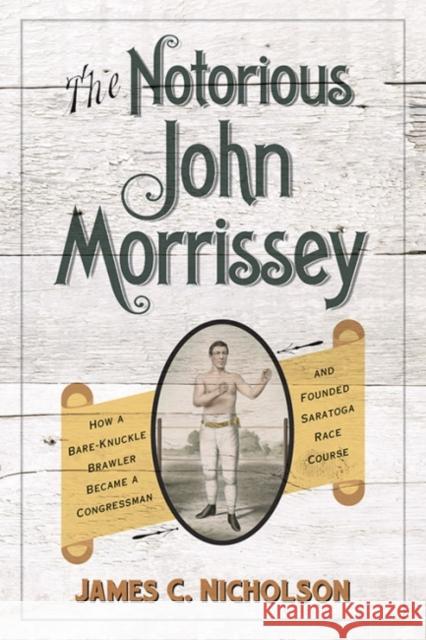 The Notorious John Morrissey: How a Bare-Knuckle Brawler Became a Congressman and Founded Saratoga Race Course James C. Nicholson 9780813167503 University Press of Kentucky - książka