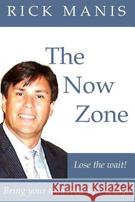 The Now Zone: Lose The Wait! - Bring Tomorrow Into Today. Manis, Rick 9781452835471 Createspace - książka