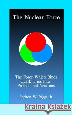The Nuclear Force: The Force Which Binds Quarks Into Protons and Neutrons Jr. Shelton W. Riggs 9781500765385 Createspace - książka