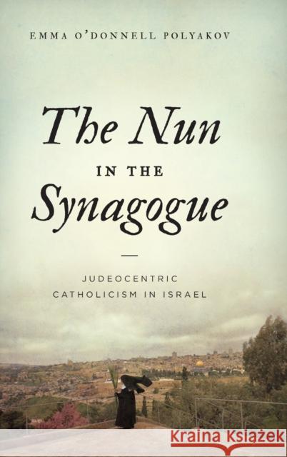 The Nun in the Synagogue: Judeocentric Catholicism in Israel Emma O. Polyakov 9780271087252 Penn State University Press - książka