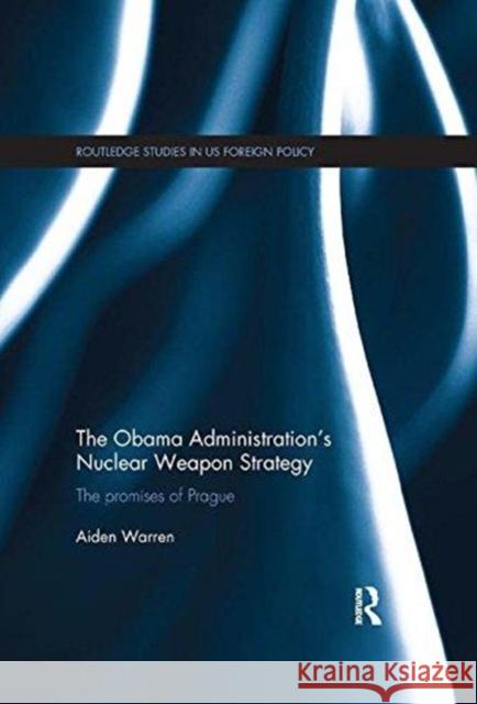 The Obama Administration's Nuclear Weapon Strategy: The Promises of Prague Aiden Warren (RMIT, Australia)   9781138490093 Routledge - książka