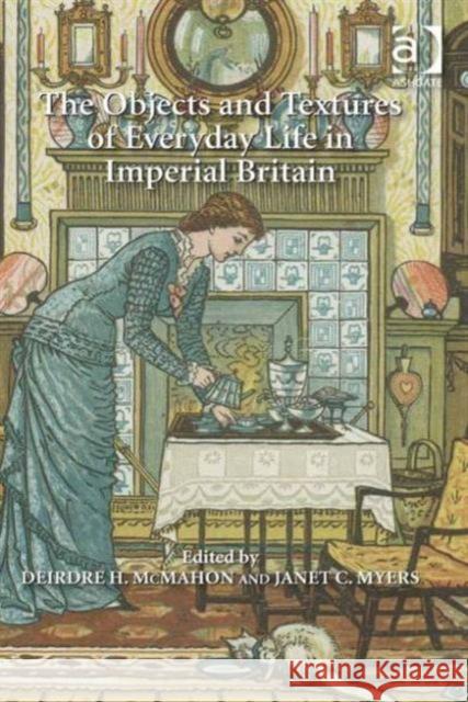 The Objects and Textures of Everyday Life in Imperial Britain Professor Deirdre H. McMahon Janet C. Myers  9781409455189 Ashgate Publishing Limited - książka