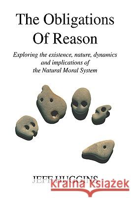 The Obligations Of Reason: Exploring the existence, nature, dynamics and implications of the Natural Moral System Huggins, Jeff 9780595678372 iUniverse - książka