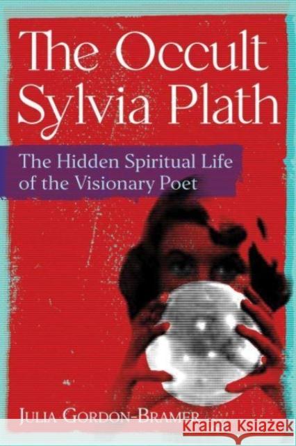 The Occult Sylvia Plath: The Hidden Spiritual Life of the Visionary Poet Julia Gordon-Bramer 9781644118627 Inner Traditions/Bear & Company - książka