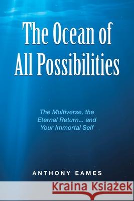The Ocean of All Possibilities: The Multiverse, the Eternal Return... and Your Immortal Self Anthony Eames 9781504323666 Balboa Press Au - książka