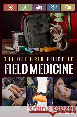 The Off Grid Guide to Field Medicine Tristan Trouble 9781718709478 Createspace Independent Publishing Platform - książka