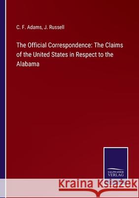 The Official Correspondence: The Claims of the United States in Respect to the Alabama C F Adams, J Russell 9783752575040 Salzwasser-Verlag - książka