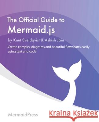 The Official Guide to Mermaid.js: Create complex diagrams and beautiful flowcharts easily using text and code Knut Sveidqvist Ashish Jain 9781801078023 Packt Publishing - książka