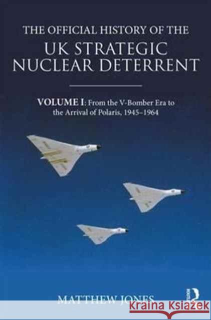 The Official History of the UK Strategic Nuclear Deterrent: Volume I: From the V-Bomber Era to the Coming of Polaris, 1945-70 Matthew Jones 9781138674936 Routledge - książka