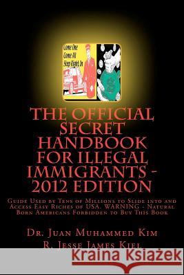 The Official Secret Handbook for Illegal Immigrants - 2012 Edition: Guide Book Successfully Used by Tens of Millions of Illegal Immigrants R. Jesse James Kiel Dr Juan Muhamme 9781466389151 Createspace - książka