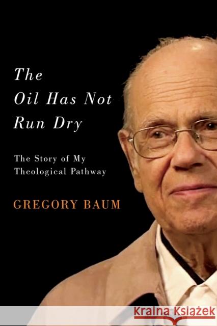 The Oil Has Not Run Dry: The Story of My Theological Pathway: Volume 23 Gregory Baum 9780773554771 McGill-Queen's University Press - książka