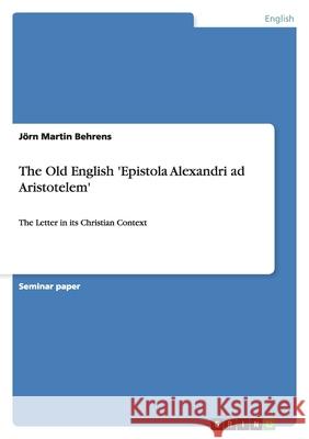 The Old English 'Epistola Alexandri ad Aristotelem' : The Letter in its Christian Context Behrens, Jörn Martin   9783640482313 GRIN Verlag - książka