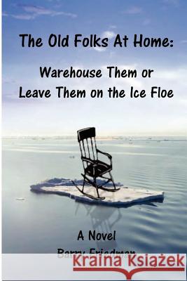 The Old Folks at Home: Warehouse Them or Leave Them on the Ice floe Professor Barry Friedman 9780557521814 Lulu.com - książka