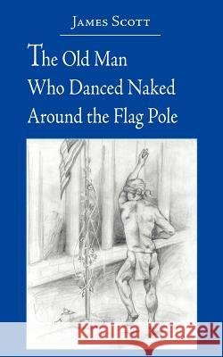 The Old Man Who Danced Naked Around the Flag Pole James Scott 9781420881301 Authorhouse - książka