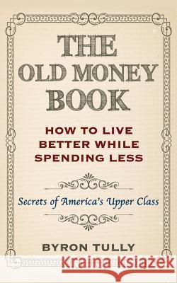 The Old Money Book: How To Live Better While Spending Less: Secrets of America's Upper Class Tully, Byron 9781500883638 Createspace - książka