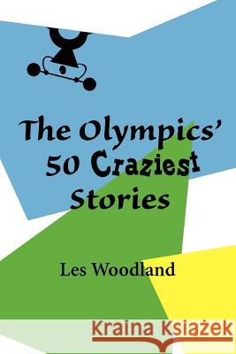 The Olympics' 50 Craziest Stories Les Woodland 9780984311781 McGann Publishing LLC - książka