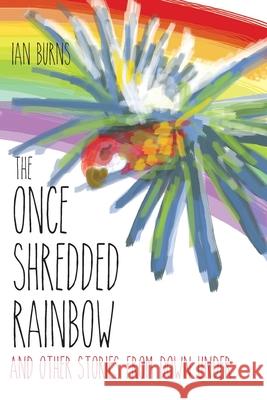 The Once Shredded Rainbow: and Other Stories from Down Under Ian Burns Sophie Sirninger Rankin 9780648359722 Ian Burns - książka