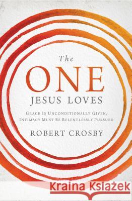 The One Jesus Loves: Grace Is Unconditionally Given, Intimacy Must Be Relentlessly Pursued Robert Crosby 9781400205776 Thomas Nelson Publishers - książka