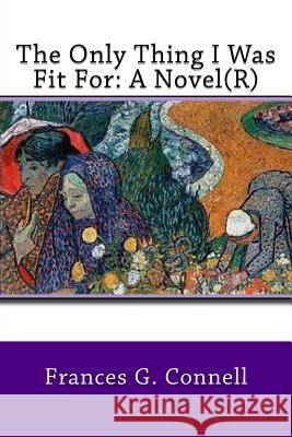 The Only Thing I Was Fit For: A Novel(R) Connell, Frances Garrett 9781727773095 Createspace Independent Publishing Platform - książka