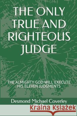 The Only True and Righteous Judge: The Almighty God Will Execute His Eleven Judgments Desmond Michael Coverley, PH D 9781646061020 Desmond Michael Coverley (Cje) - książka