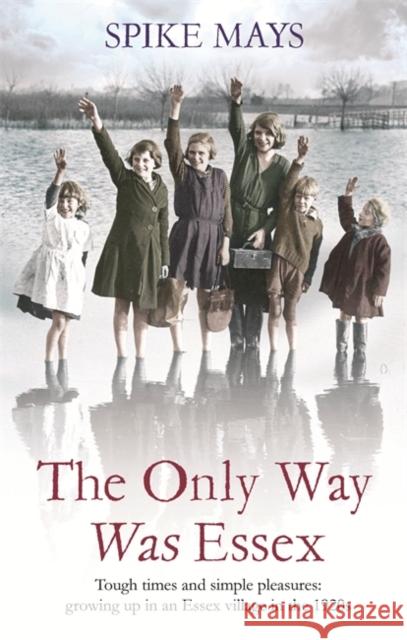 The Only Way Was Essex: Tough Times and Simple Pleasures: Growing Up in an Essex Village in the 1920s Mays, Spike 9780349138794  - książka