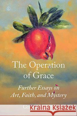 The Operation of Grace: Further Essays on Art, Faith, and Mystery Gregory Wolfe 9780718894399 Lutterworth Press - książka