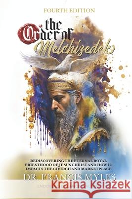 The Order of Melchizedek: Rediscovering the Eternal Royal Priesthood of Jesus Christ & How it impacts the Church and Marketplace Francis Myles 9780615879314 Order of Melchizedek Leadership University - książka