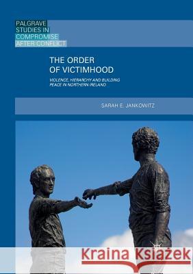 The Order of Victimhood: Violence, Hierarchy and Building Peace in Northern Ireland Jankowitz, Sarah E. 9783030074852 Palgrave MacMillan - książka