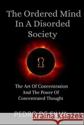 The Ordered Mind in a Disordered Society: The Art of Concentration and The Power of Concentrated Thought Pedro De Silva 9781471735523 Lulu.com - książka