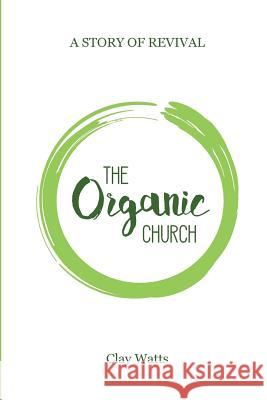 The Organic Church: A Story of Revival Clay Watts 9781545255384 Createspace Independent Publishing Platform - książka