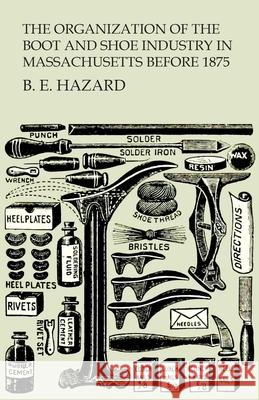 The Organization of the Boot and Shoe Industry in Massachusetts Before 1875 B. E. Hazard 9781473338180 Read Books - książka