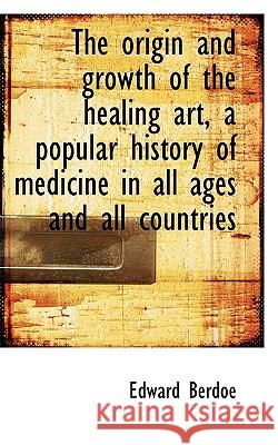 The Origin and Growth of the Healing Art, a Popular History of Medicine in All Ages and All Countrie Edward Berdoe 9781117216928  - książka