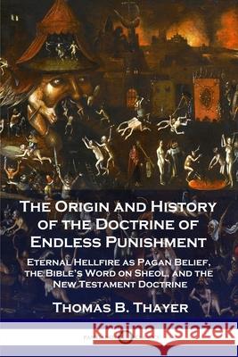 The Origin and History of the Doctrine of Endless Punishment: Eternal Hellfire as Pagan Belief, the Bible's Word on Sheol, and the New Testament Doctrine Thomas B Thayer 9781789872293 Pantianos Classics - książka