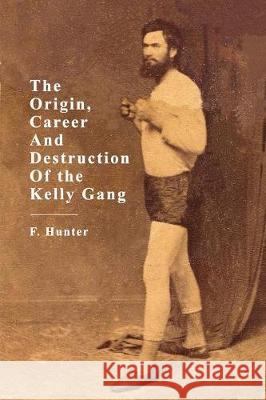 The Origin, Career and Destruction of the Kelly Gang F. Hunter 9781925706604 ETT Imprint - książka