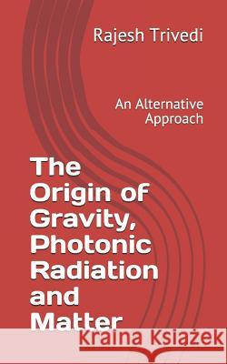 The Origin of Gravity, Photonic Radiation and Matter: An Alternative Approach Rajesh Trivedi 9781973513391 Independently Published - książka