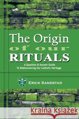 The Origin of Our Rituals: A Question and Answer Guide to Rediscovering Our Catholic Heritage Sandstad, Erick 9781481724920 Authorhouse - książka