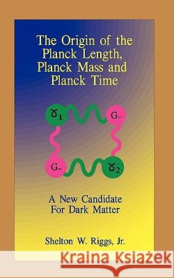 The Origin of The Planck Length, Planck Mass and Planck Time: A New Candidate For Dark Matter Riggs, Shelton W., Jr. 9781449543747 Createspace - książka
