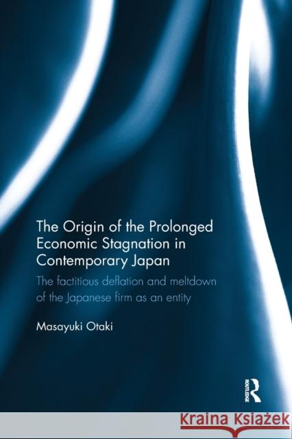 The Origin of the Prolonged Economic Stagnation in Contemporary Japan: The Factitious Deflation and Meltdown of the Japanese Firm as an Entity Otaki, Masayuki 9781138316966 Routledge - książka