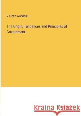 The Origin, Tendences and Principles of Government Victoria Woodhull   9783382179861 Anatiposi Verlag - książka