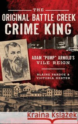 The Original Battle Creek Crime King: Adam Pump Arnold S Vile Reign Blaine Pardoe Victoria Hester 9781531699451 History Press Library Editions - książka